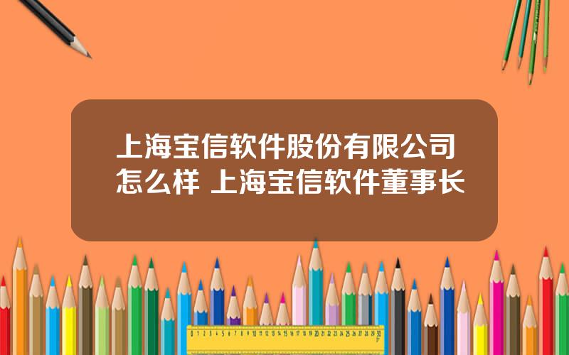 上海宝信软件股份有限公司怎么样 上海宝信软件董事长